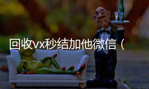 回收vx秒结加他24小时高价回收vx微信（高价回收vx秒结客服微信）